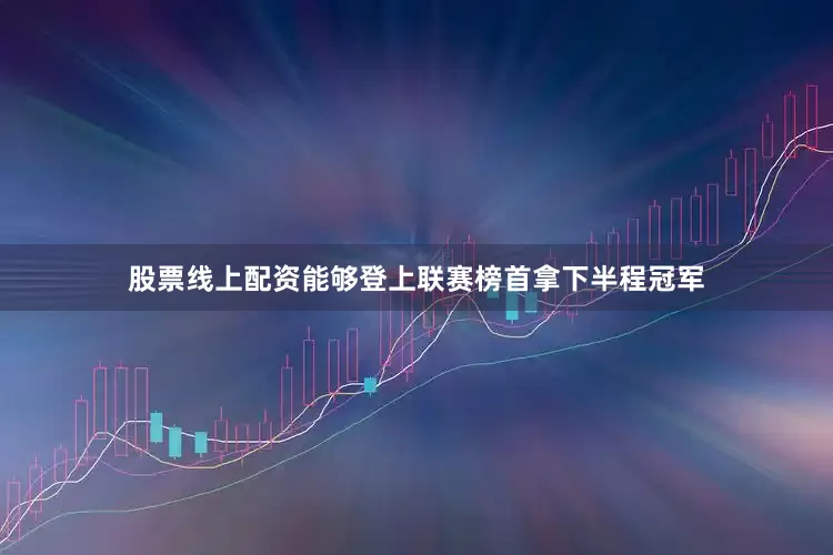 股票线上配资能够登上联赛榜首拿下半程冠军