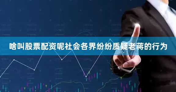 啥叫股票配资呢社会各界纷纷质疑老蒋的行为