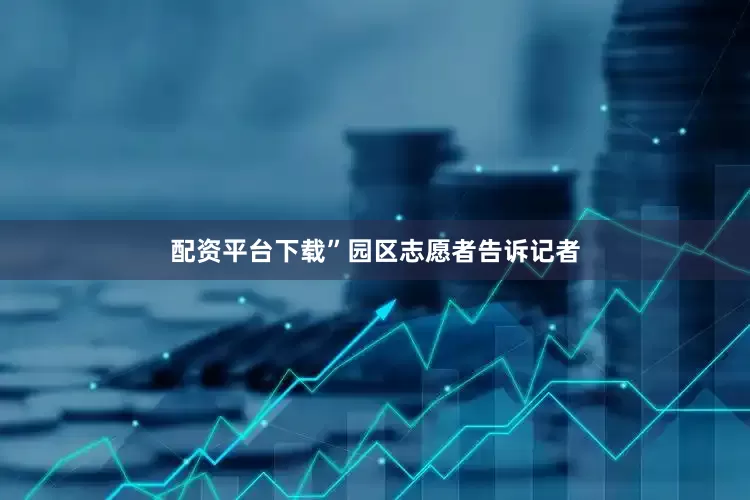 配资平台下载”园区志愿者告诉记者
