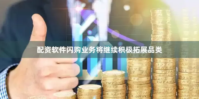 配资软件闪购业务将继续积极拓展品类
