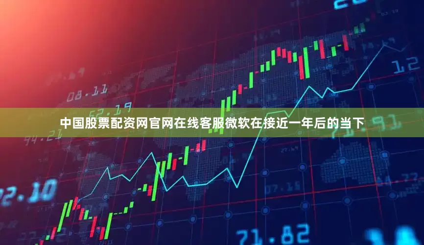 中国股票配资网官网在线客服微软在接近一年后的当下