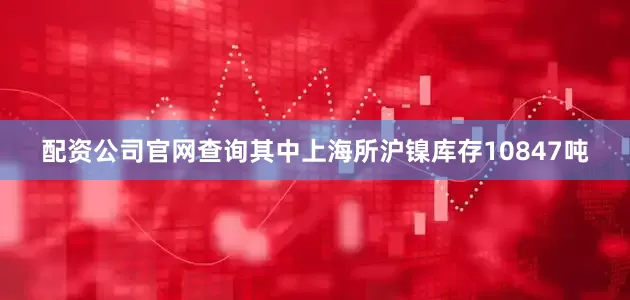 配资公司官网查询其中上海所沪镍库存10847吨