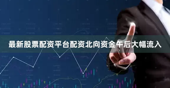 最新股票配资平台配资北向资金午后大幅流入
