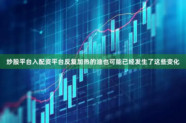炒股平台入配资平台反复加热的油也可能已经发生了这些变化