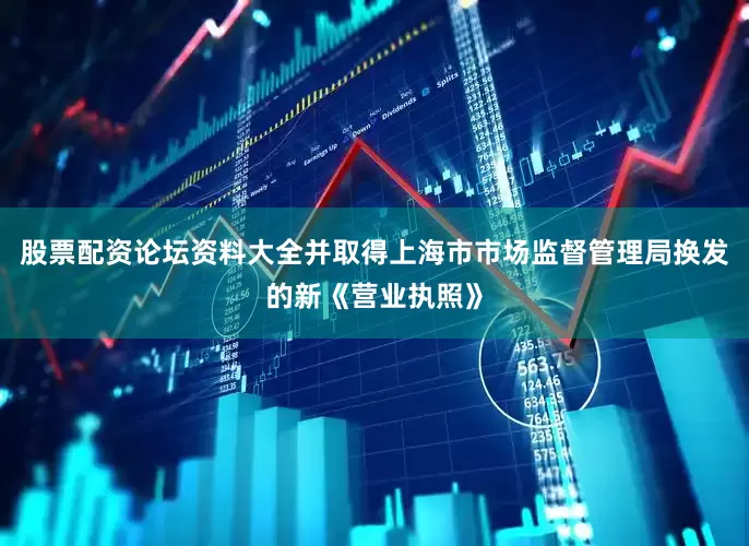 股票配资论坛资料大全并取得上海市市场监督管理局换发的新《营业执照》