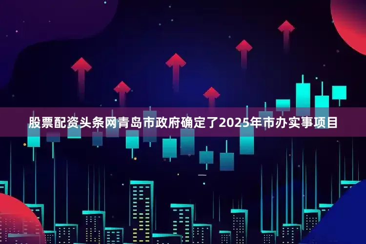 股票配资头条网青岛市政府确定了2025年市办实事项目