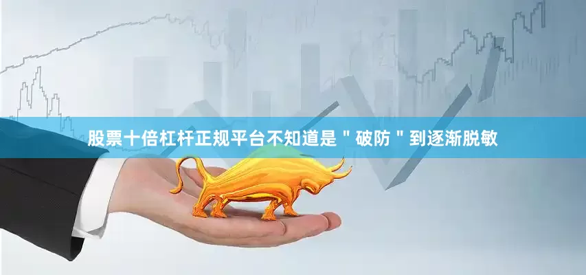 股票十倍杠杆正规平台不知道是＂破防＂到逐渐脱敏