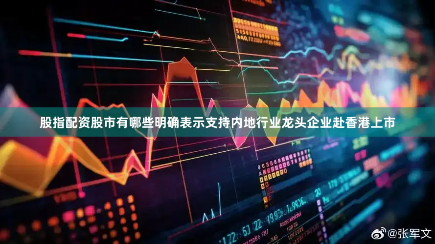 股指配资股市有哪些明确表示支持内地行业龙头企业赴香港上市