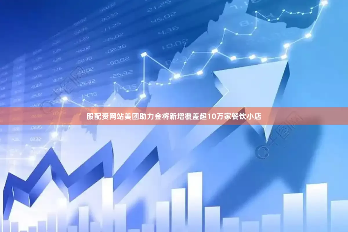 股配资网站美团助力金将新增覆盖超10万家餐饮小店
