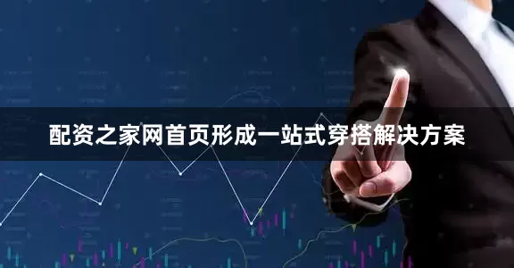 配资之家网首页形成一站式穿搭解决方案