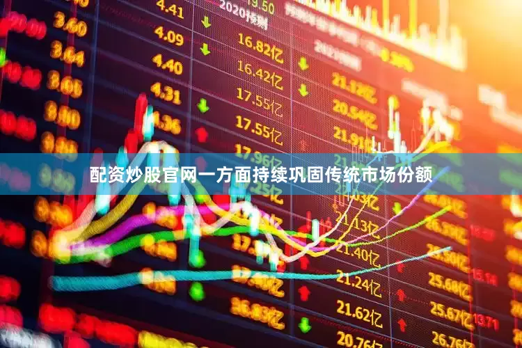 配资炒股官网一方面持续巩固传统市场份额