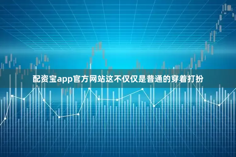 配资宝app官方网站这不仅仅是普通的穿着打扮