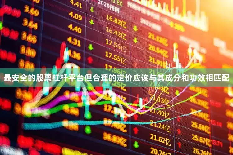 最安全的股票杠杆平台但合理的定价应该与其成分和功效相匹配